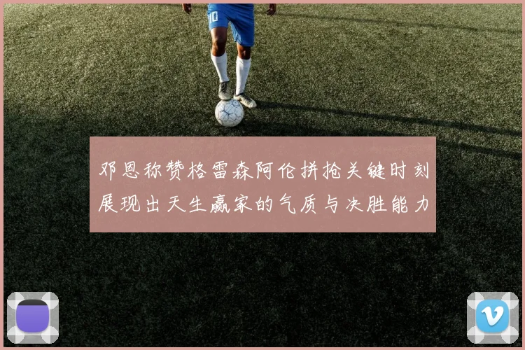 邓恩称赞格雷森阿伦拼抢关键时刻展现出天生赢家的气质与决胜能力