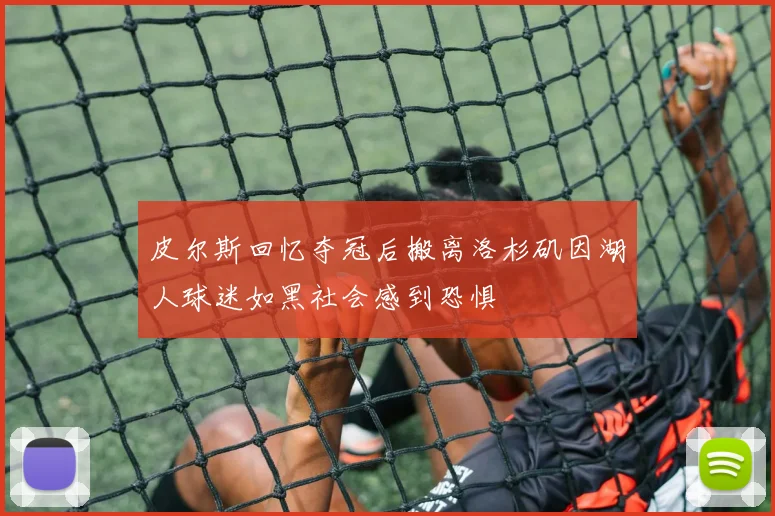 皮尔斯回忆夺冠后搬离洛杉矶因湖人球迷如黑社会感到恐惧