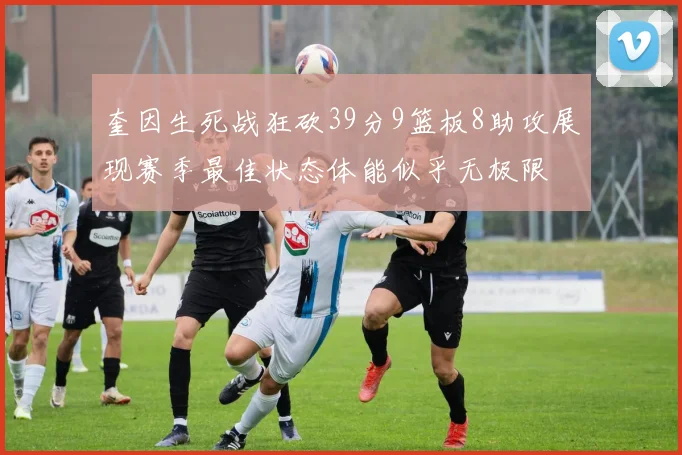 奎因生死战狂砍39分9篮板8助攻展现赛季最佳状态体能似乎无极限