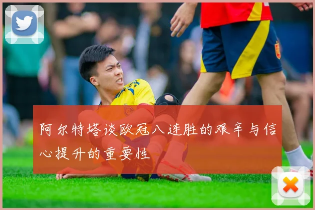 阿尔特塔谈欧冠八连胜的艰辛与信心提升的重要性