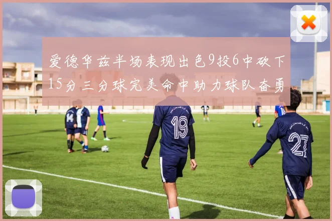 爱德华兹半场表现出色9投6中砍下15分三分球完美命中助力球队奋勇争先