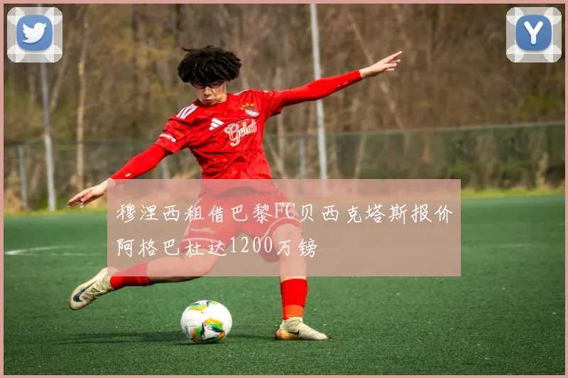 穆涅西租借巴黎FC贝西克塔斯报价阿格巴杜达1200万镑