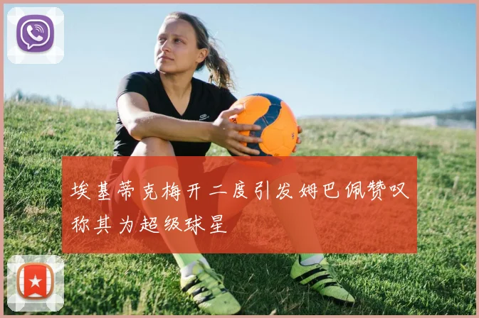 埃基蒂克梅开二度引发姆巴佩赞叹称其为超级球星