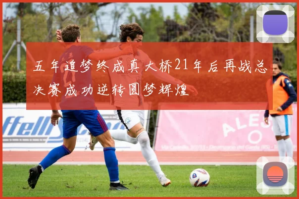 五年追梦终成真大桥21年后再战总决赛成功逆转圆梦辉煌