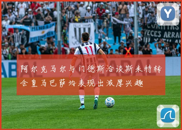 阿尔克马尔与门德斯洽谈斯米特转会皇马巴萨均表现出浓厚兴趣