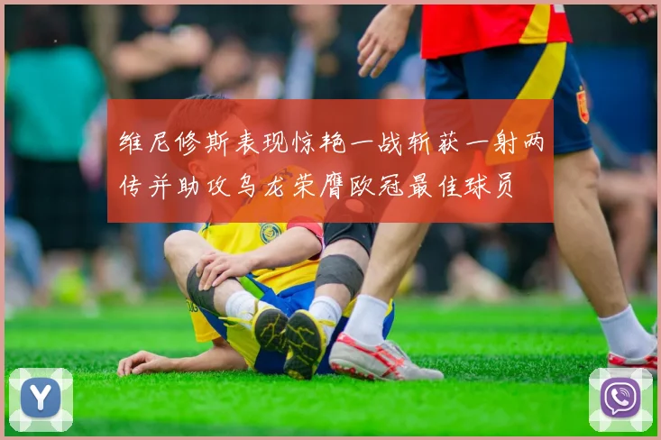 维尼修斯表现惊艳一战斩获一射两传并助攻乌龙荣膺欧冠最佳球员