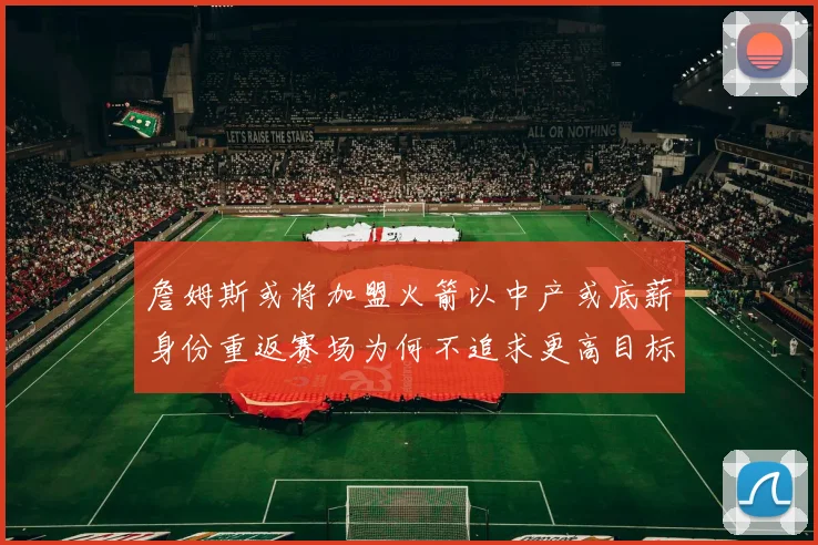 詹姆斯或将加盟火箭以中产或底薪身份重返赛场为何不追求更高目标