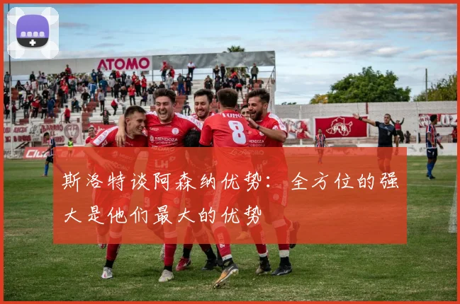 斯洛特谈阿森纳优势：全方位的强大是他们最大的优势