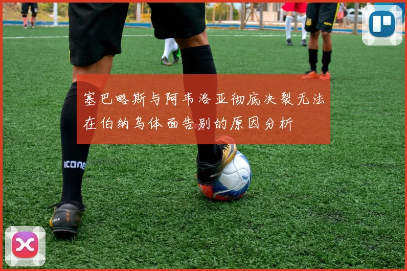 塞巴略斯与阿韦洛亚彻底决裂无法在伯纳乌体面告别的原因分析