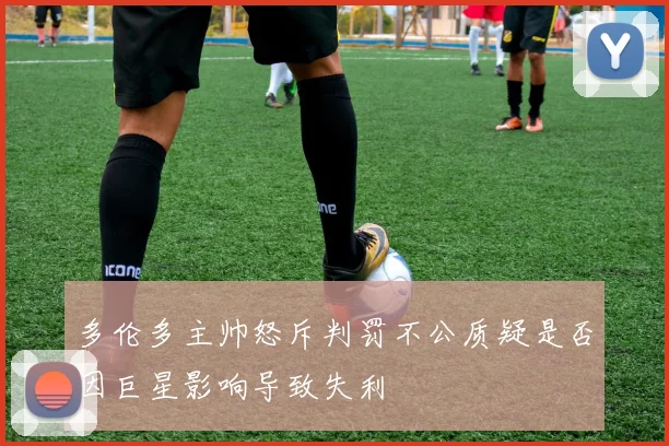 多伦多主帅怒斥判罚不公质疑是否因巨星影响导致失利