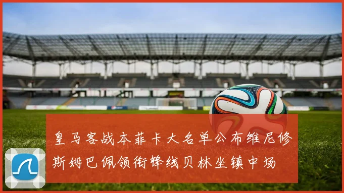 皇马客战本菲卡大名单公布维尼修斯姆巴佩领衔锋线贝林坐镇中场