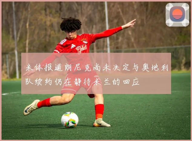 米体报道朗尼克尚未决定与奥地利队续约仍在静待米兰的回应