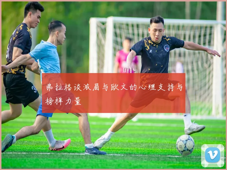 弗拉格谈浓眉与欧文的心理支持与榜样力量