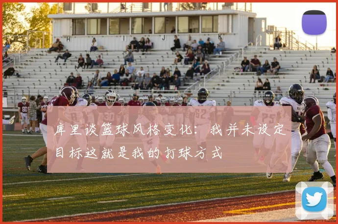 库里谈篮球风格变化：我并未设定目标这就是我的打球方式