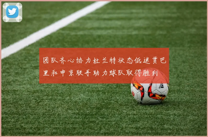 团队齐心协力杜兰特状态低迷贾巴里和申京联手助力球队取得胜利