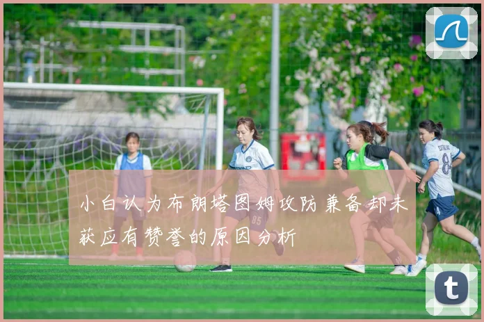 小白认为布朗塔图姆攻防兼备却未获应有赞誉的原因分析