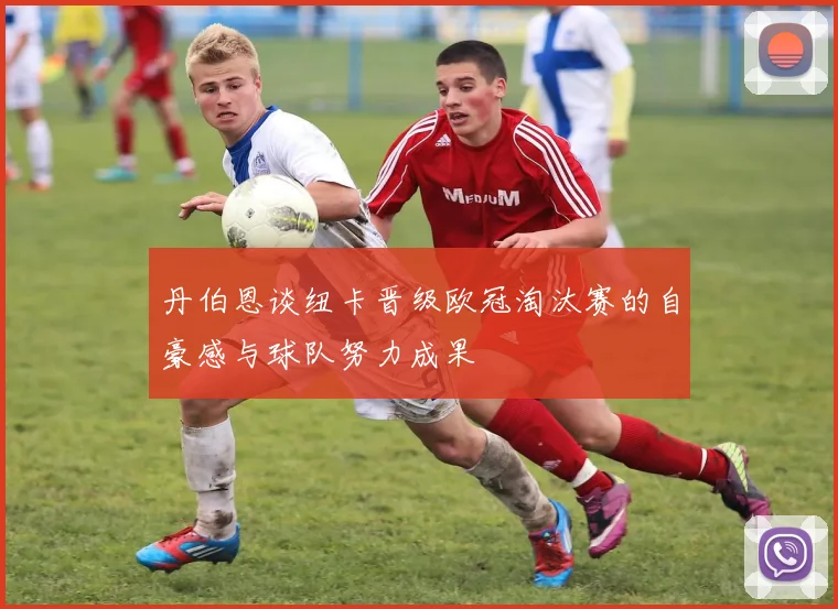 丹伯恩谈纽卡晋级欧冠淘汰赛的自豪感与球队努力成果