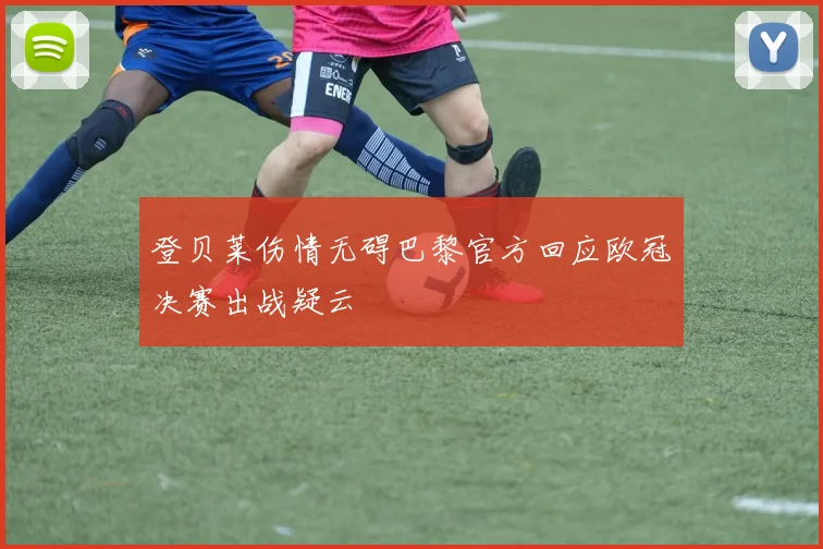 登贝莱伤情无碍巴黎官方回应欧冠决赛出战疑云