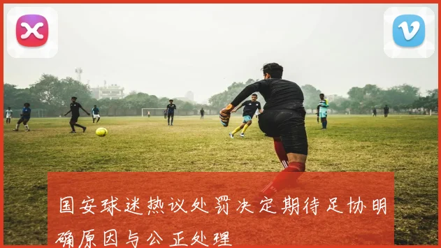 国安球迷热议处罚决定期待足协明确原因与公正处理